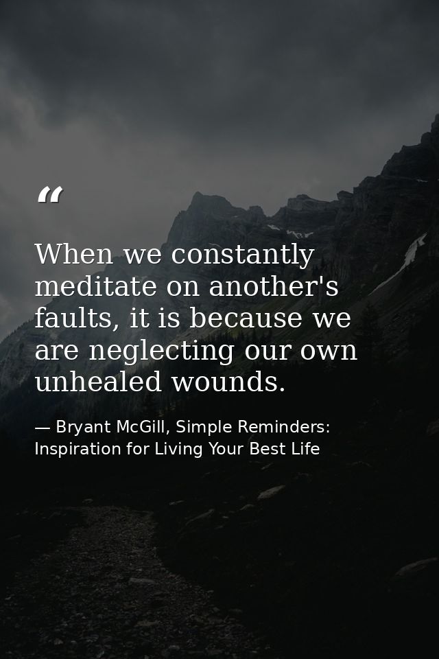 When we constantly meditate on another's faults, it is because we are neglecting our own unhealed wounds. — Bryant McGill, Simple Reminders: Inspiration for Living Your Best Life