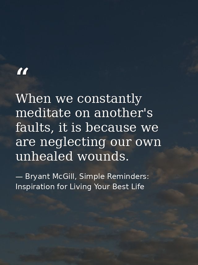 When we constantly meditate on another's faults, it is because we are neglecting our own unhealed wounds. — Bryant McGill, Simple Reminders: Inspiration for Living Your Best Life