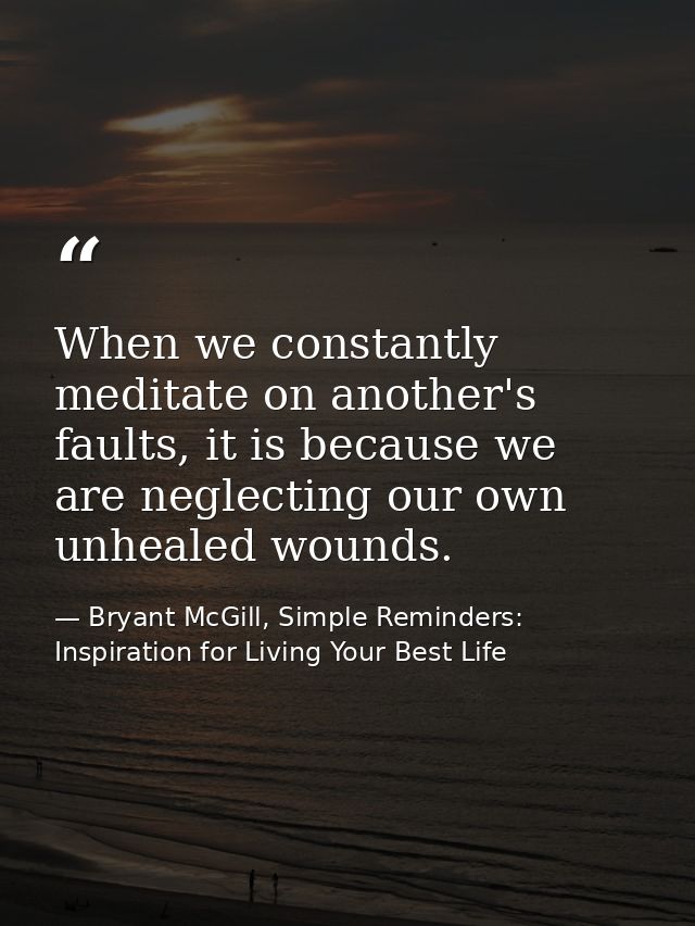 When we constantly meditate on another's faults, it is because we are neglecting our own unhealed wounds. — Bryant McGill, Simple Reminders: Inspiration for Living Your Best Life