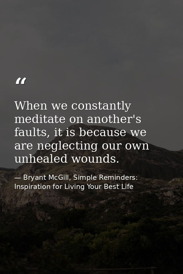 When we constantly meditate on another's faults, it is because we are neglecting our own unhealed wounds. — Bryant McGill, Simple Reminders: Inspiration for Living Your Best Life
