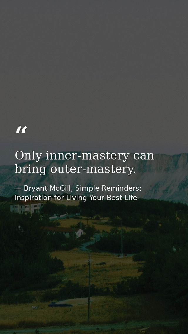 Only inner-mastery can bring outer-mastery. — Bryant McGill, Simple Reminders: Inspiration for Living Your Best Life