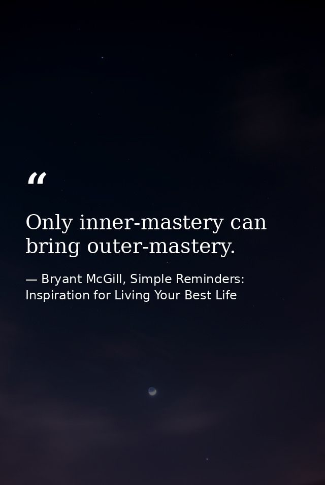 Only inner-mastery can bring outer-mastery. — Bryant McGill, Simple Reminders: Inspiration for Living Your Best Life