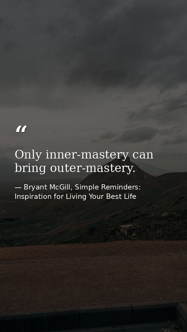 Only inner-mastery can bring outer-mastery. — Bryant McGill, Simple Reminders: Inspiration for Living Your Best Life