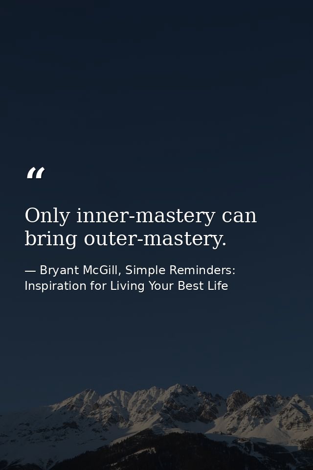 Only inner-mastery can bring outer-mastery. — Bryant McGill, Simple Reminders: Inspiration for Living Your Best Life