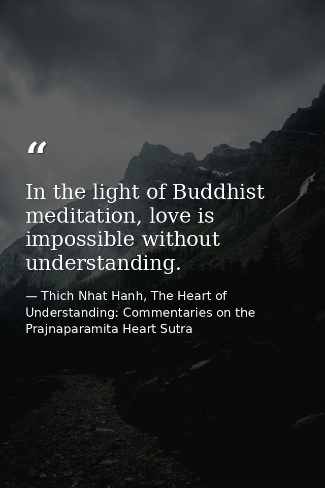 In the light of Buddhist meditation, love is impossible without understanding. — Thich Nhat Hanh, The Heart of Understanding: Commentaries on the Prajnaparamita Heart Sutra