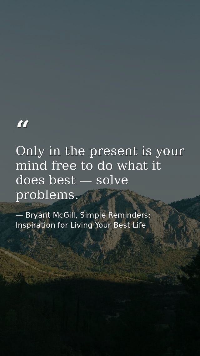Only in the present is your mind free to do what it does best — solve problems. — Bryant McGill, Simple Reminders: Inspiration for Living Your Best Life
