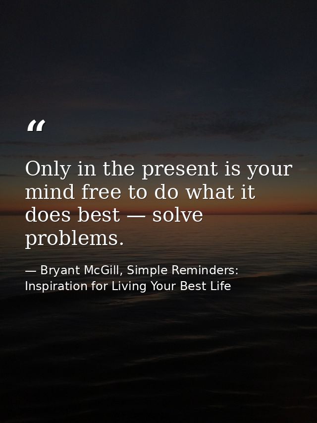 Only in the present is your mind free to do what it does best — solve problems. — Bryant McGill, Simple Reminders: Inspiration for Living Your Best Life