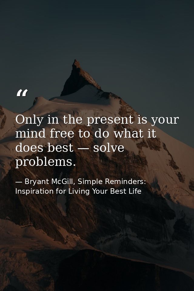 Only in the present is your mind free to do what it does best — solve problems. — Bryant McGill, Simple Reminders: Inspiration for Living Your Best Life