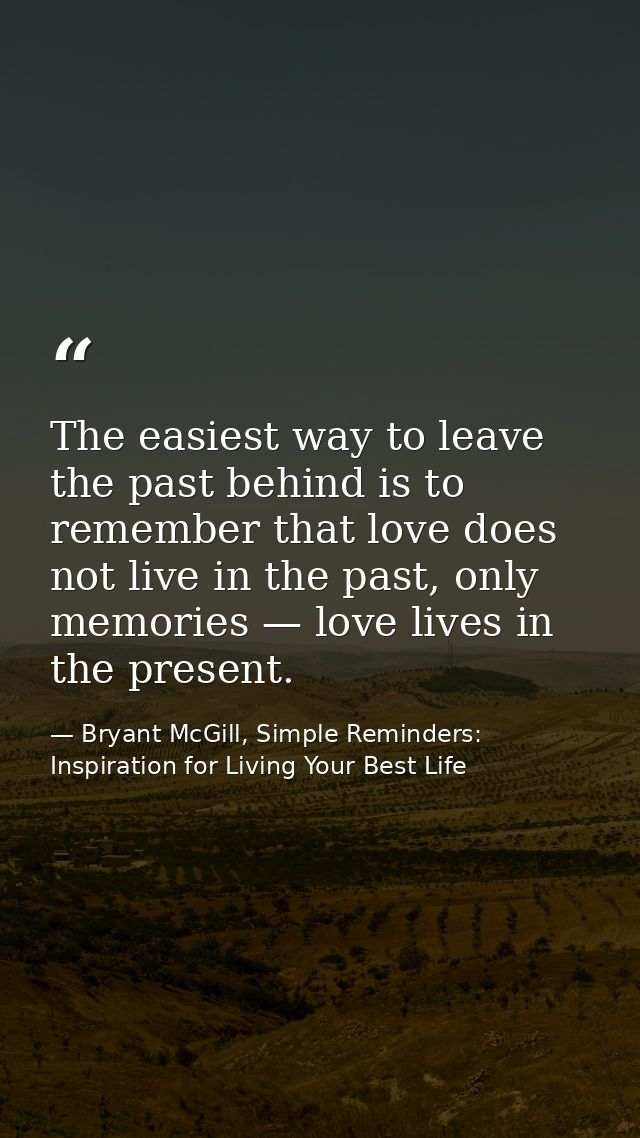 The easiest way to leave the past behind is to remember that love does not live in the past, only memories — love lives  — Bryant McGill, Simple Reminders: Inspiration for Living Your Best Life