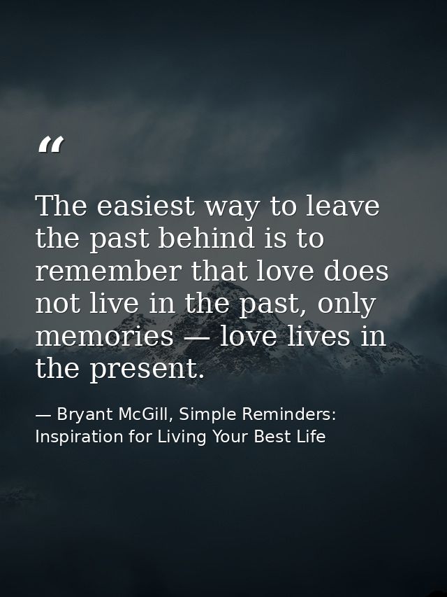 The easiest way to leave the past behind is to remember that love does not live in the past, only memories — love lives  — Bryant McGill, Simple Reminders: Inspiration for Living Your Best Life