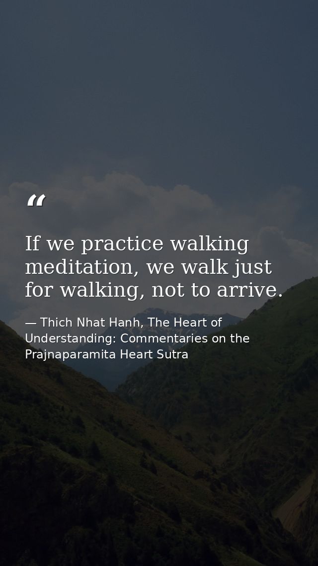 If we practice walking meditation, we walk just for walking, not to arrive. — Thich Nhat Hanh, The Heart of Understanding: Commentaries on the Prajnaparamita Heart Sutra