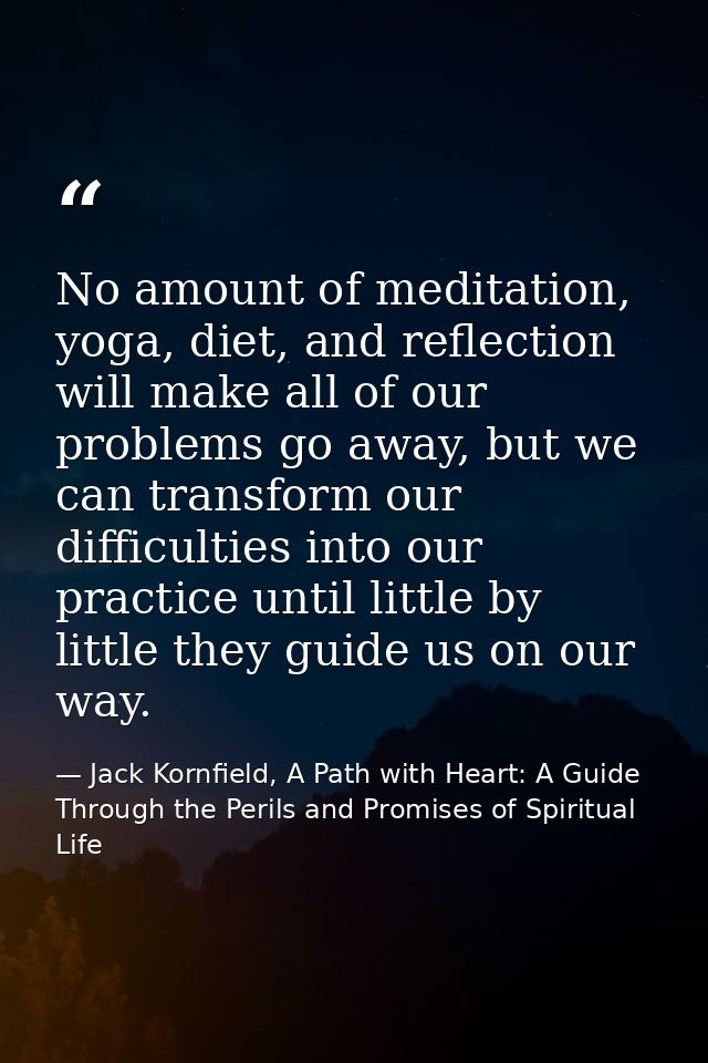 No amount of meditation, yoga, diet, and reflection will make all of our problems go away, but we can transform our diff — Jack Kornfield, A Path with Heart: A Guide Through the Perils and Promises of Spiritual Life