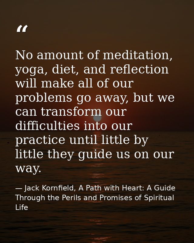No amount of meditation, yoga, diet, and reflection will make all of our problems go away, but we can transform our diff — Jack Kornfield, A Path with Heart: A Guide Through the Perils and Promises of Spiritual Life