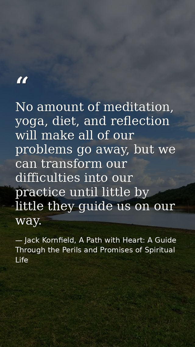 No amount of meditation, yoga, diet, and reflection will make all of our problems go away, but we can transform our diff — Jack Kornfield, A Path with Heart: A Guide Through the Perils and Promises of Spiritual Life
