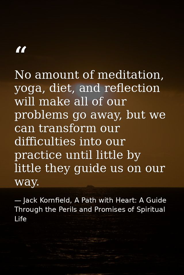 No amount of meditation, yoga, diet, and reflection will make all of our problems go away, but we can transform our diff — Jack Kornfield, A Path with Heart: A Guide Through the Perils and Promises of Spiritual Life