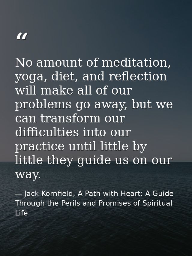 No amount of meditation, yoga, diet, and reflection will make all of our problems go away, but we can transform our diff — Jack Kornfield, A Path with Heart: A Guide Through the Perils and Promises of Spiritual Life