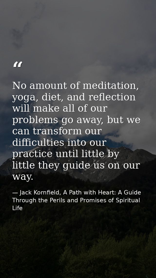 No amount of meditation, yoga, diet, and reflection will make all of our problems go away, but we can transform our diff — Jack Kornfield, A Path with Heart: A Guide Through the Perils and Promises of Spiritual Life
