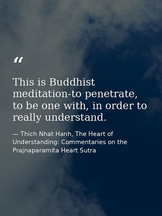 This is Buddhist meditation-to penetrate, to be one with, in order to really understand. — Thich Nhat Hanh, The Heart of Understanding: Commentaries on the Prajnaparamita Heart Sutra
