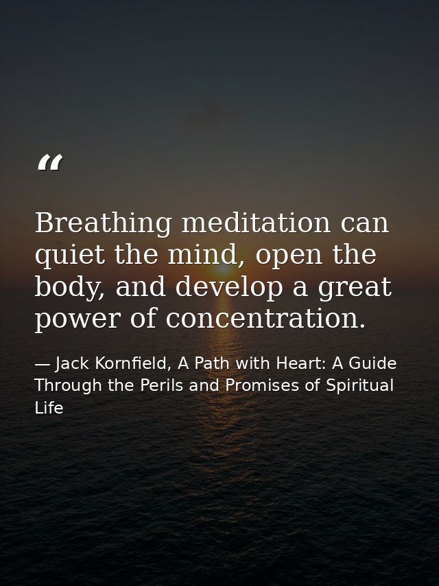 Breathing meditation can quiet the mind, open the body, and develop a great power of concentration. — Jack Kornfield, A Path with Heart: A Guide Through the Perils and Promises of Spiritual Life