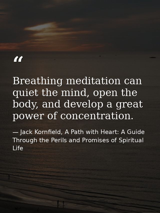 Breathing meditation can quiet the mind, open the body, and develop a great power of concentration. — Jack Kornfield, A Path with Heart: A Guide Through the Perils and Promises of Spiritual Life