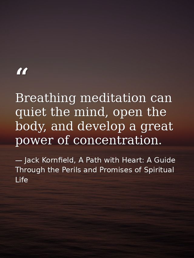 Breathing meditation can quiet the mind, open the body, and develop a great power of concentration. — Jack Kornfield, A Path with Heart: A Guide Through the Perils and Promises of Spiritual Life
