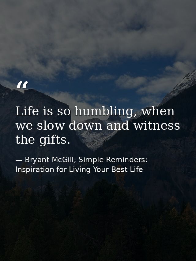 Life is so humbling, when we slow down and witness the gifts. — Bryant McGill, Simple Reminders: Inspiration for Living Your Best Life