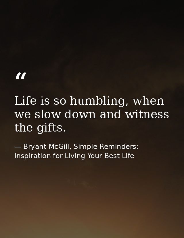 Life is so humbling, when we slow down and witness the gifts. — Bryant McGill, Simple Reminders: Inspiration for Living Your Best Life