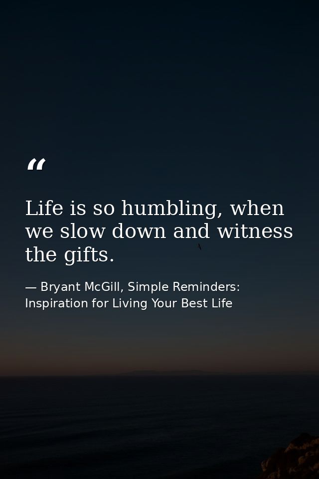 Life is so humbling, when we slow down and witness the gifts. — Bryant McGill, Simple Reminders: Inspiration for Living Your Best Life