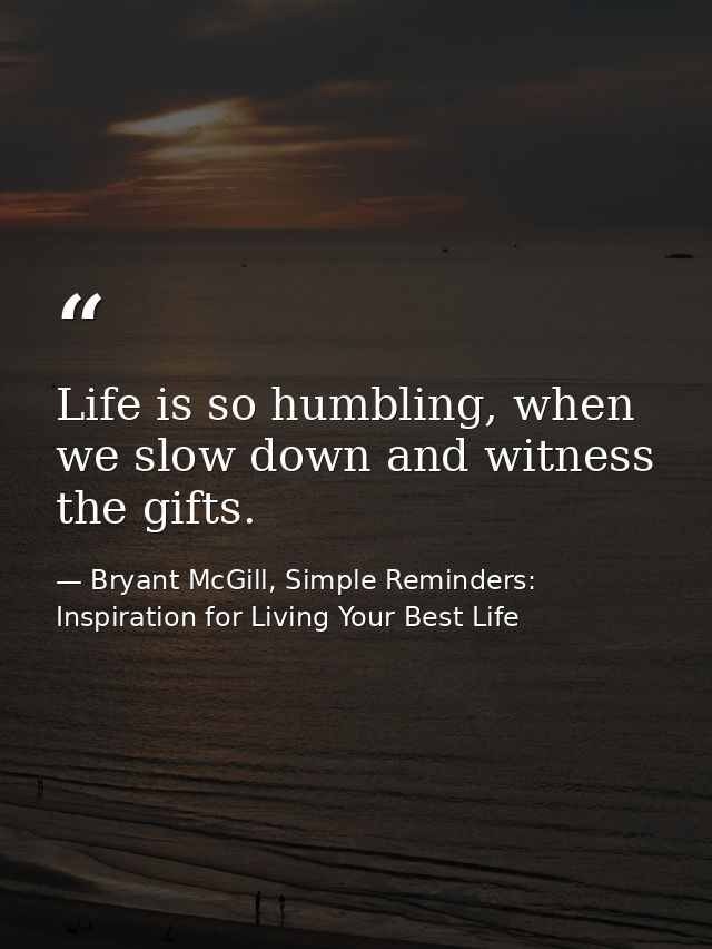 Life is so humbling, when we slow down and witness the gifts. — Bryant McGill, Simple Reminders: Inspiration for Living Your Best Life