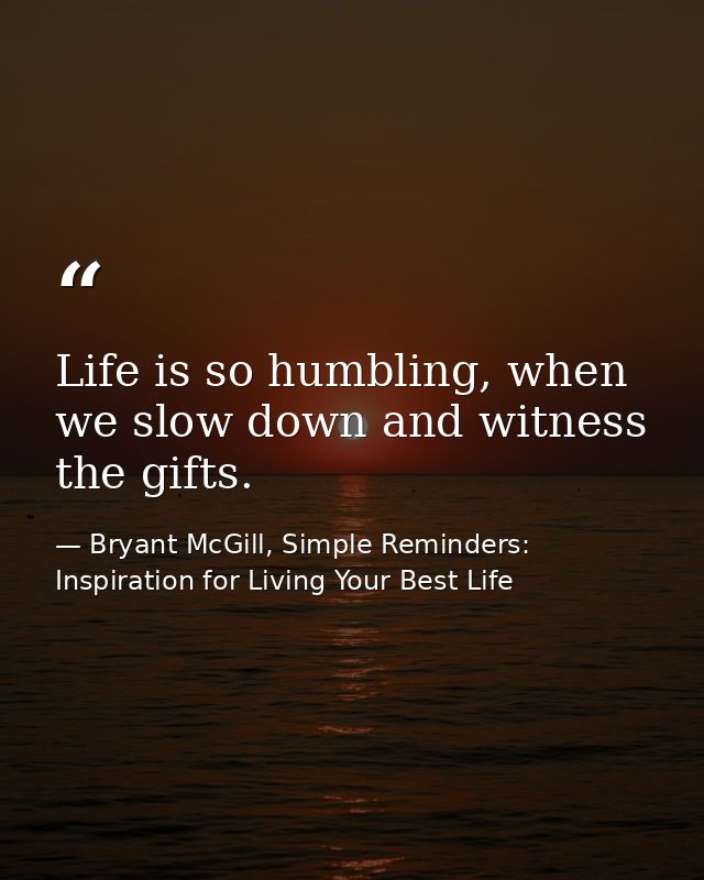 Life is so humbling, when we slow down and witness the gifts. — Bryant McGill, Simple Reminders: Inspiration for Living Your Best Life