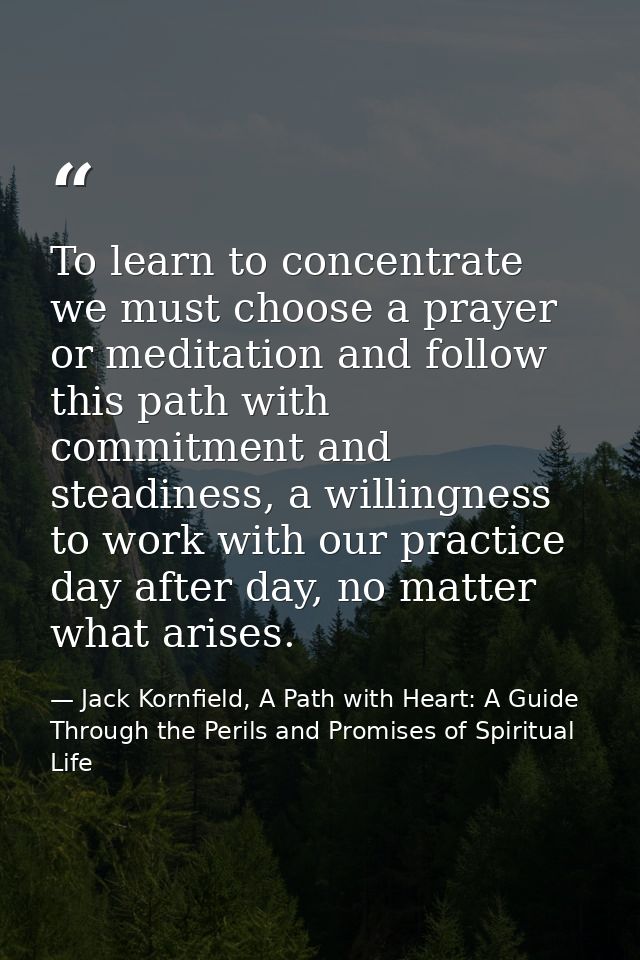 To learn to concentrate we must choose a prayer or meditation and follow this path with commitment and steadiness, a wil — Jack Kornfield, A Path with Heart: A Guide Through the Perils and Promises of Spiritual Life