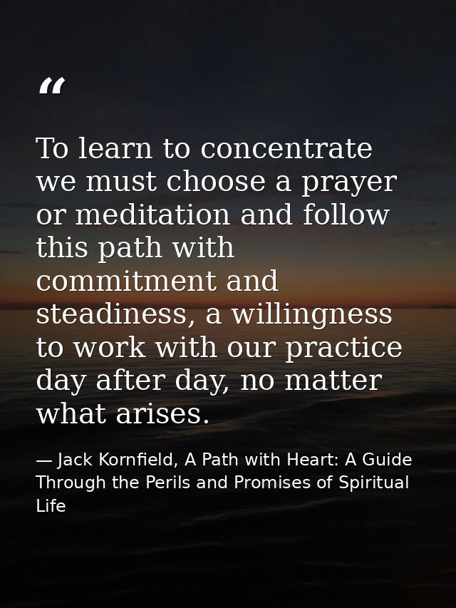 To learn to concentrate we must choose a prayer or meditation and follow this path with commitment and steadiness, a wil — Jack Kornfield, A Path with Heart: A Guide Through the Perils and Promises of Spiritual Life