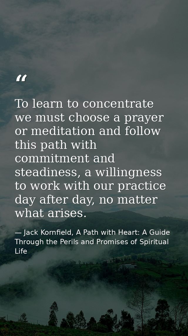 To learn to concentrate we must choose a prayer or meditation and follow this path with commitment and steadiness, a wil — Jack Kornfield, A Path with Heart: A Guide Through the Perils and Promises of Spiritual Life