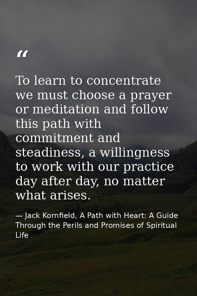 To learn to concentrate we must choose a prayer or meditation and follow this path with commitment and steadiness, a wil — Jack Kornfield, A Path with Heart: A Guide Through the Perils and Promises of Spiritual Life