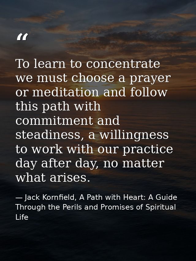 To learn to concentrate we must choose a prayer or meditation and follow this path with commitment and steadiness, a wil — Jack Kornfield, A Path with Heart: A Guide Through the Perils and Promises of Spiritual Life