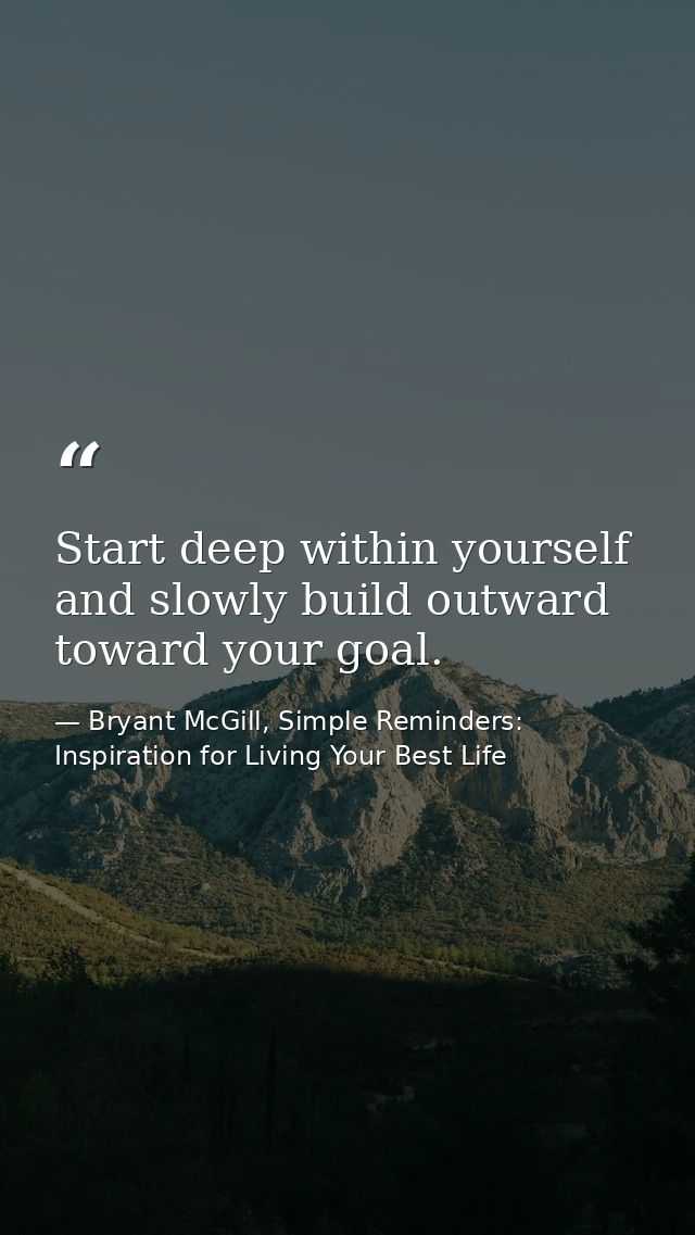 Start deep within yourself and slowly build outward toward your goal. — Bryant McGill, Simple Reminders: Inspiration for Living Your Best Life