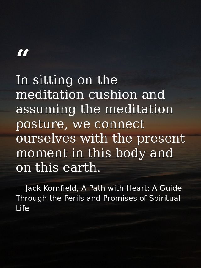 In sitting on the meditation cushion and assuming the meditation posture, we connect ourselves with the present moment i — Jack Kornfield, A Path with Heart: A Guide Through the Perils and Promises of Spiritual Life