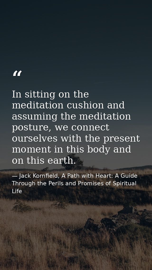 In sitting on the meditation cushion and assuming the meditation posture, we connect ourselves with the present moment i — Jack Kornfield, A Path with Heart: A Guide Through the Perils and Promises of Spiritual Life