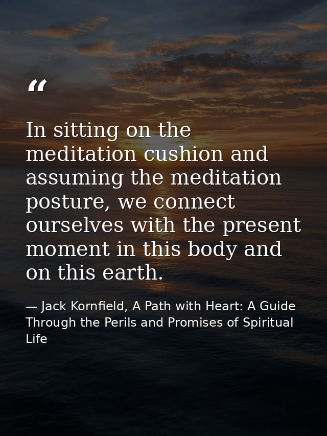 In sitting on the meditation cushion and assuming the meditation posture, we connect ourselves with the present moment i — Jack Kornfield, A Path with Heart: A Guide Through the Perils and Promises of Spiritual Life