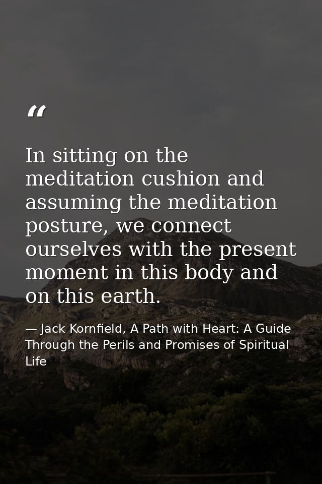 In sitting on the meditation cushion and assuming the meditation posture, we connect ourselves with the present moment i — Jack Kornfield, A Path with Heart: A Guide Through the Perils and Promises of Spiritual Life
