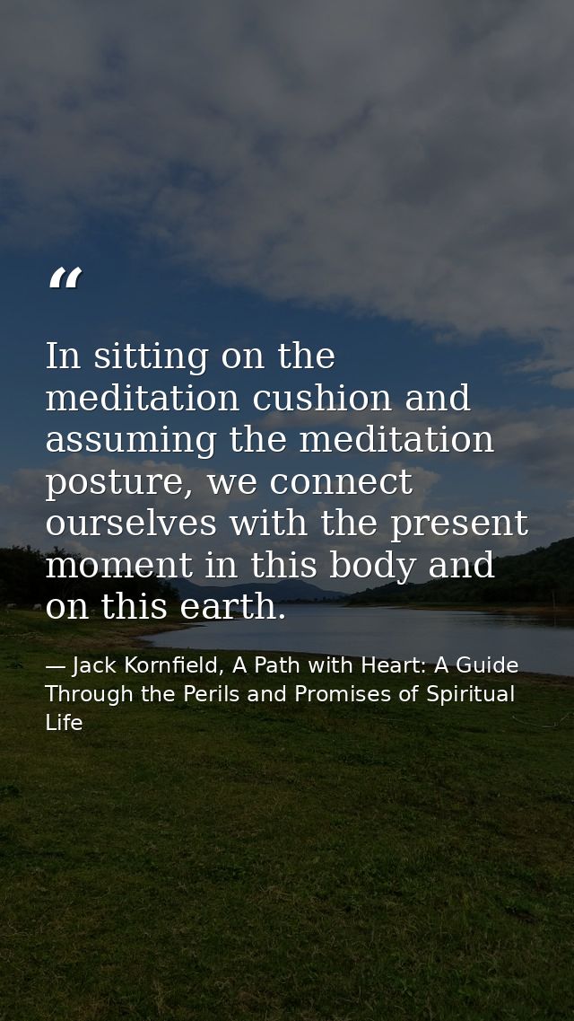 In sitting on the meditation cushion and assuming the meditation posture, we connect ourselves with the present moment i — Jack Kornfield, A Path with Heart: A Guide Through the Perils and Promises of Spiritual Life