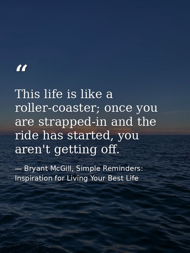 This life is like a roller-coaster; once you are strapped-in and the ride has started, you aren't getting off. — Bryant McGill, Simple Reminders: Inspiration for Living Your Best Life