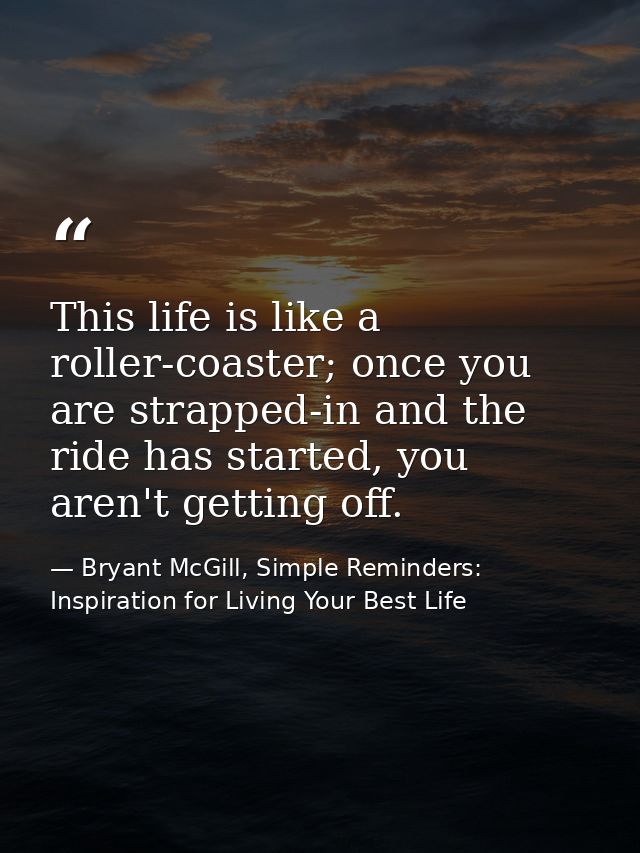 This life is like a roller-coaster; once you are strapped-in and the ride has started, you aren't getting off. — Bryant McGill, Simple Reminders: Inspiration for Living Your Best Life