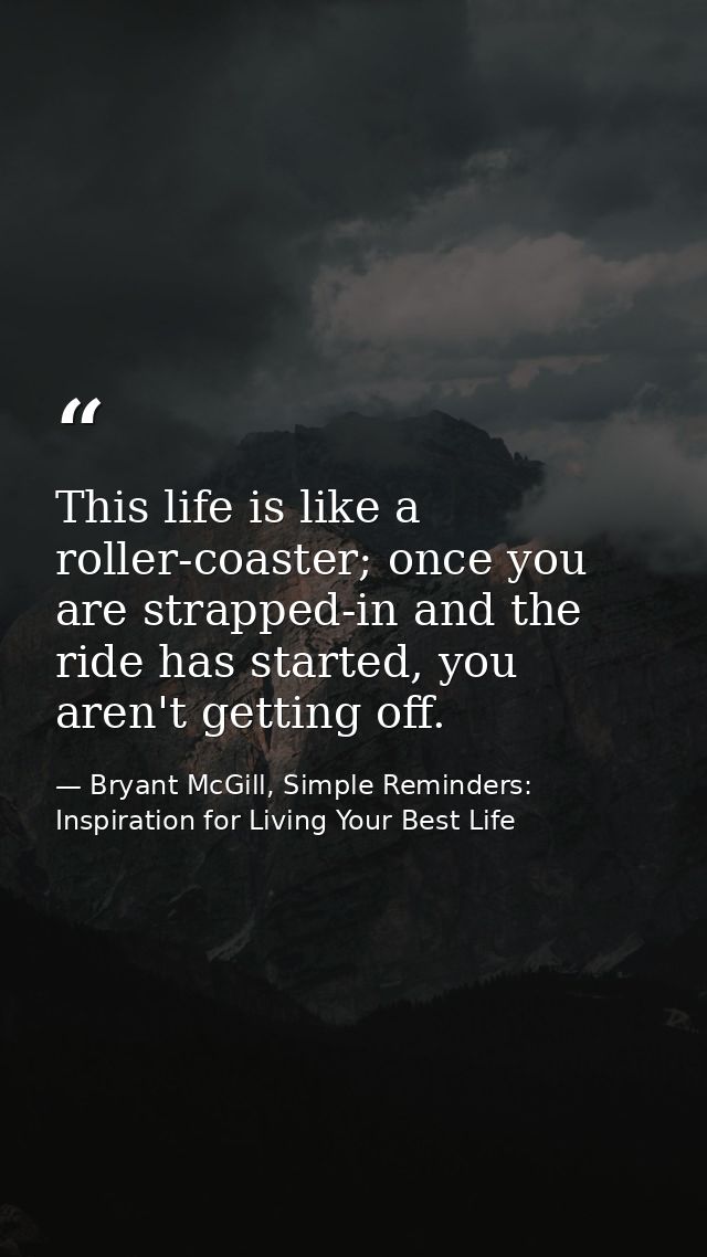 This life is like a roller-coaster; once you are strapped-in and the ride has started, you aren't getting off. — Bryant McGill, Simple Reminders: Inspiration for Living Your Best Life