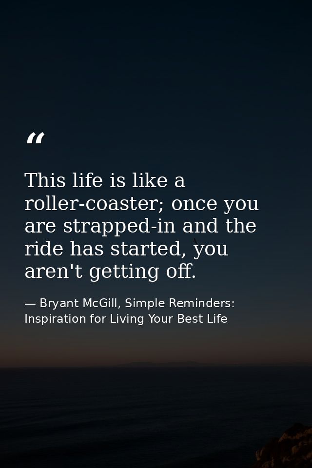 This life is like a roller-coaster; once you are strapped-in and the ride has started, you aren't getting off. — Bryant McGill, Simple Reminders: Inspiration for Living Your Best Life