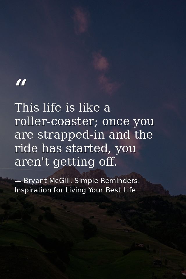 This life is like a roller-coaster; once you are strapped-in and the ride has started, you aren't getting off. — Bryant McGill, Simple Reminders: Inspiration for Living Your Best Life