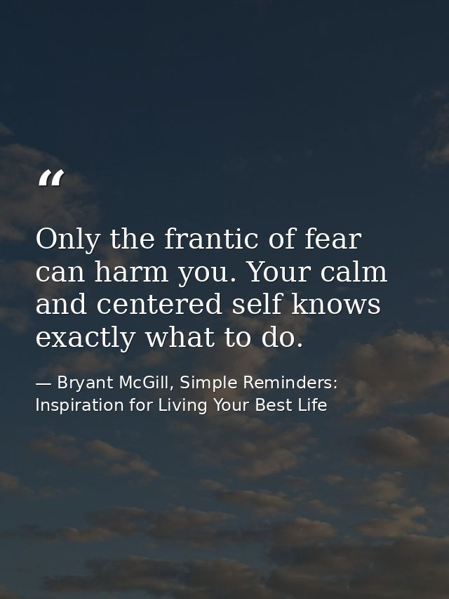 Only the frantic of fear can harm you. Your calm and centered self knows exactly what to do. — Bryant McGill, Simple Reminders: Inspiration for Living Your Best Life