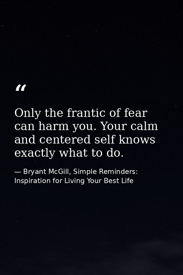 Only the frantic of fear can harm you. Your calm and centered self knows exactly what to do. — Bryant McGill, Simple Reminders: Inspiration for Living Your Best Life