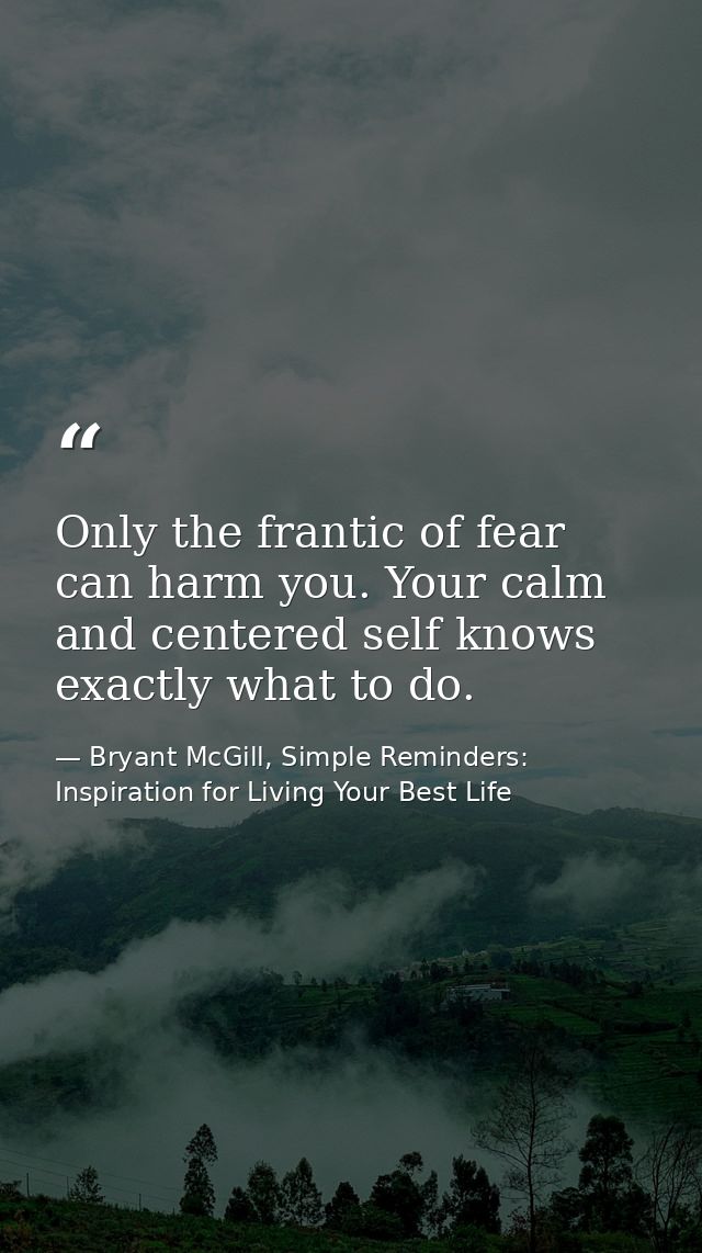 Only the frantic of fear can harm you. Your calm and centered self knows exactly what to do. — Bryant McGill, Simple Reminders: Inspiration for Living Your Best Life