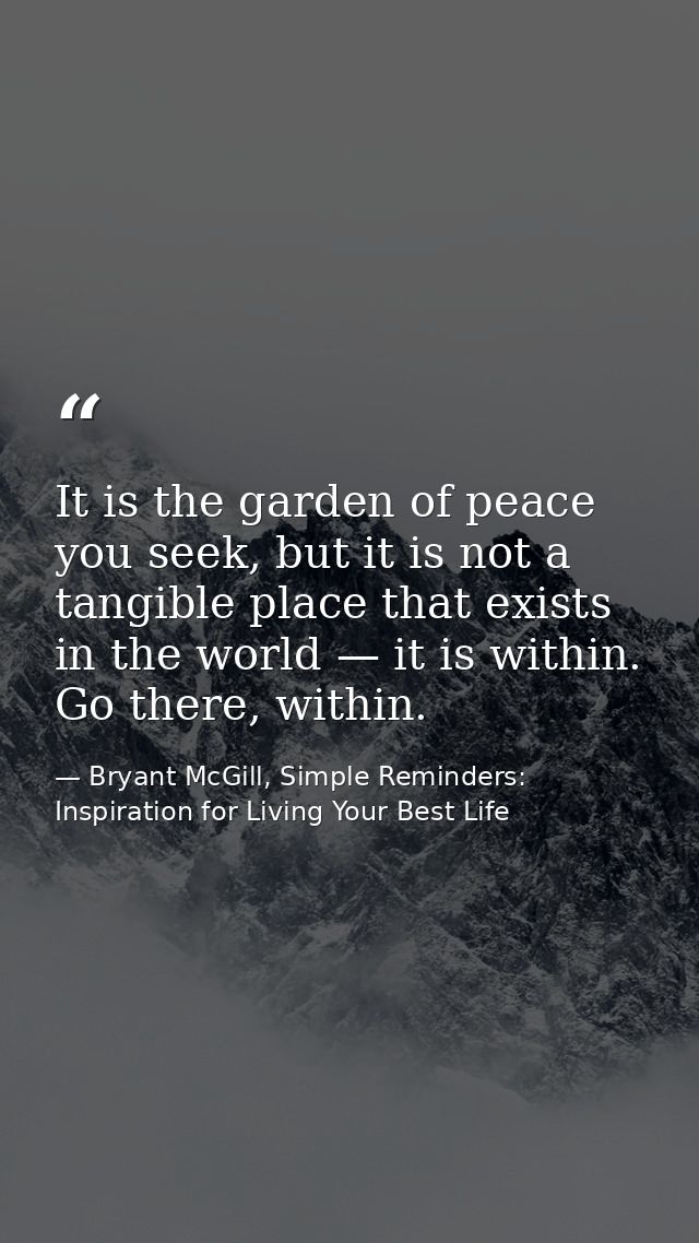 It is the garden of peace you seek, but it is not a tangible place that exists in the world — it is within. Go there, wi — Bryant McGill, Simple Reminders: Inspiration for Living Your Best Life